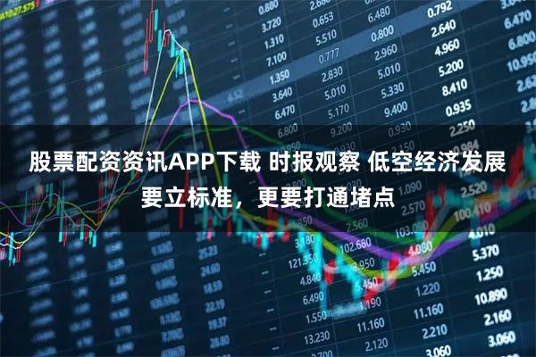 股票配资资讯APP下载 时报观察 低空经济发展要立标准，更要打通堵点