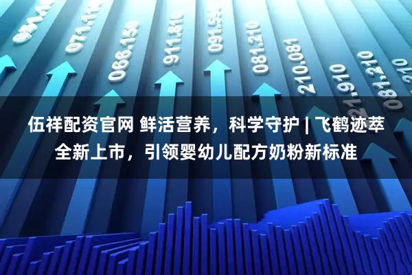 伍祥配资官网 鲜活营养，科学守护 | 飞鹤迹萃全新上市，引领婴幼儿配方奶粉新标准