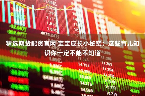 精选期货配资官网 宝宝成长小秘密：这些育儿知识你一定不能不知道