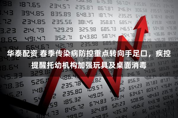 华泰配资 春季传染病防控重点转向手足口，疾控提醒托幼机构加强玩具及桌面消毒