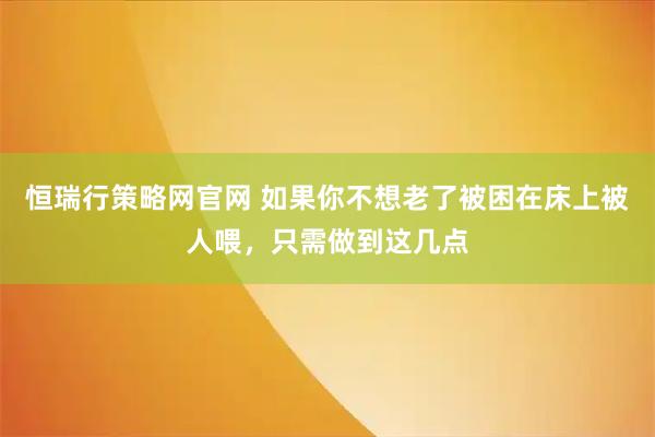 恒瑞行策略网官网 如果你不想老了被困在床上被人喂，只需做到这几点