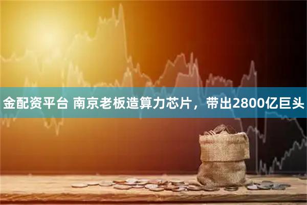 金配资平台 南京老板造算力芯片,带出2800亿巨头
