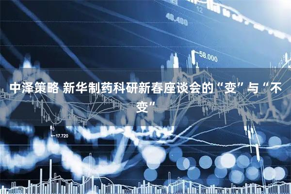 中泽策略 新华制药科研新春座谈会的“变”与“不变”