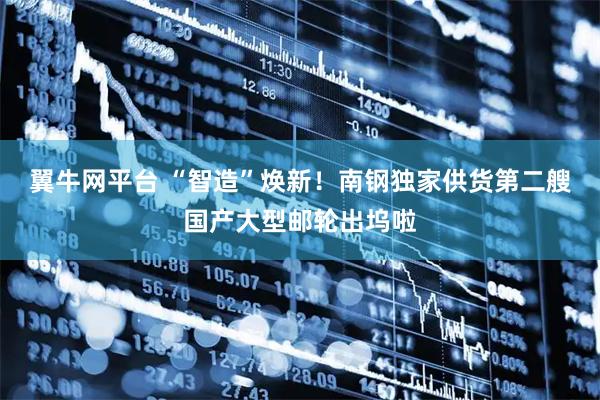 翼牛网平台 “智造”焕新！南钢独家供货第二艘国产大型邮轮出坞啦
