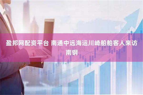盈邦网配资平台 南通中远海运川崎船舶客人来访南钢