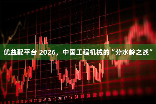 优益配平台 2026，中国工程机械的“分水岭之战”