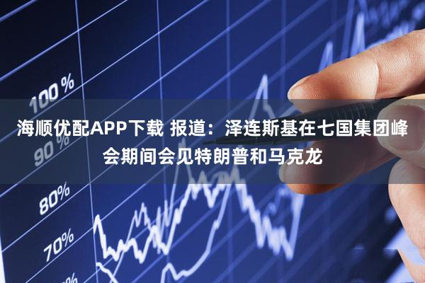 海顺优配APP下载 报道：泽连斯基在七国集团峰会期间会见特朗普和马克龙