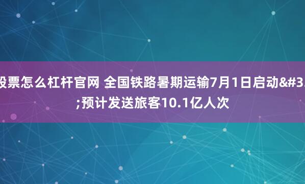 股票怎么杠杆官网 全国铁路暑期运输7月1日启动 预计发送旅客10.1亿人次