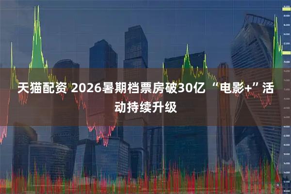 天猫配资 2026暑期档票房破30亿 “电影+”活动持续升级